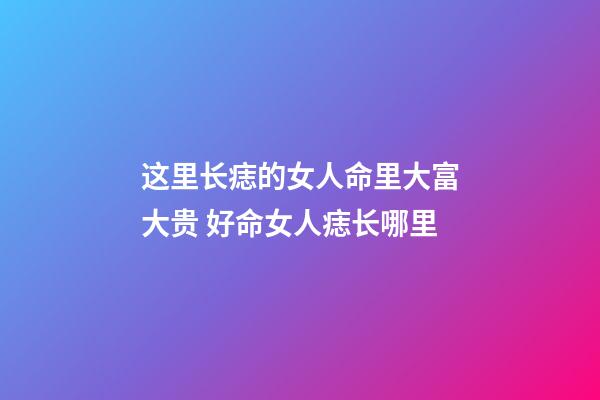 这里长痣的女人命里大富大贵 好命女人痣长哪里